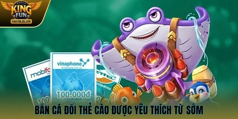 Bắn cá đổi thẻ cào được yêu thích từ sớm
