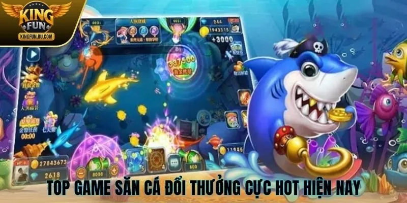 Top game săn cá đổi thưởng cực hot hiện nay