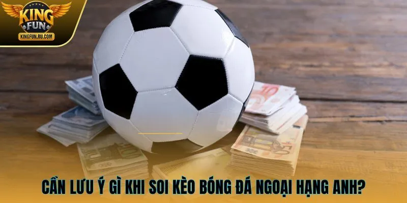 Cần lưu ý gì khi soi kèo bóng đá Ngoại hạng Anh?