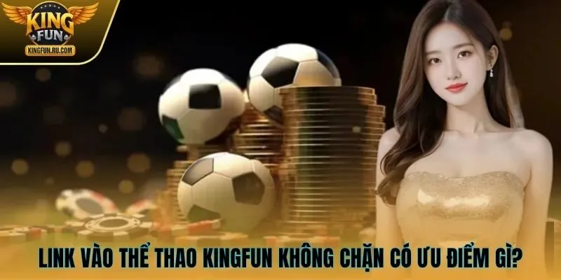Link vào thể thao KINGFUN không chặn có ưu điểm gì?